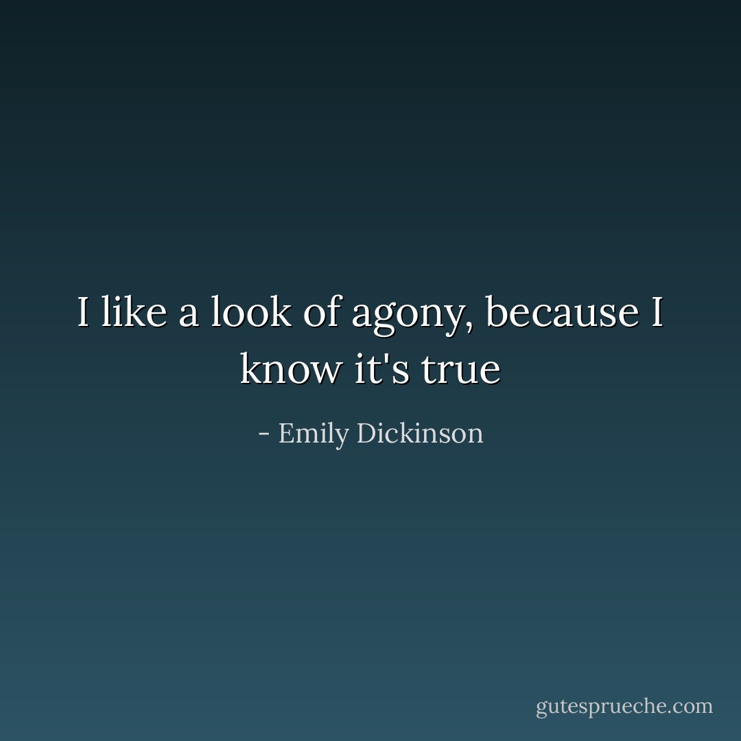 I like a look of agony, because I know it's true - Emily Dickinson