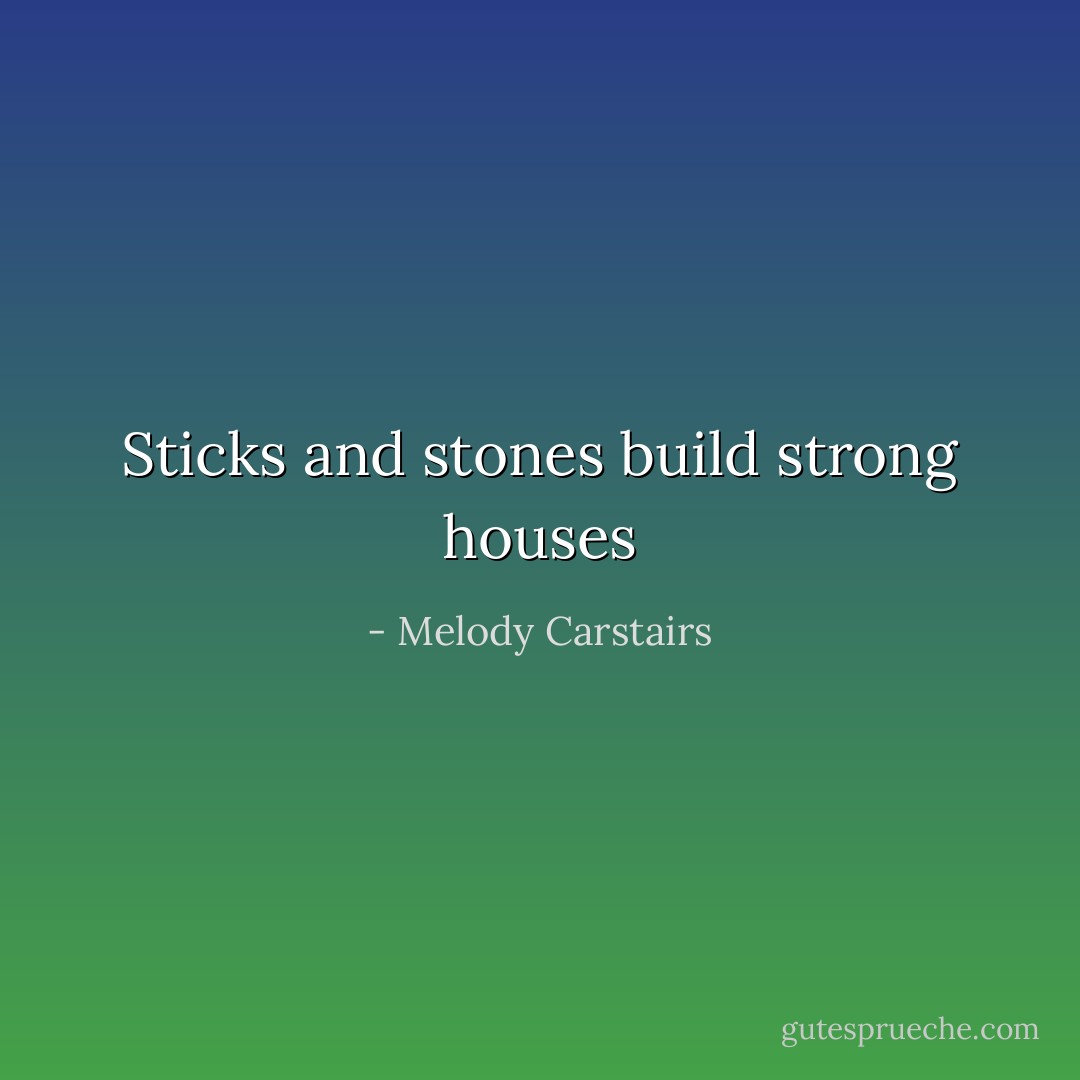 Sticks and stones build strong houses - Melody Carstairs