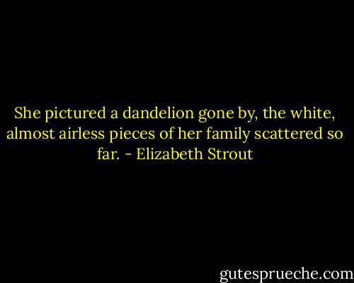 She pictured a dandelion gone by, the white, almost airless pieces of her family scattered so far. - Elizabeth Strout