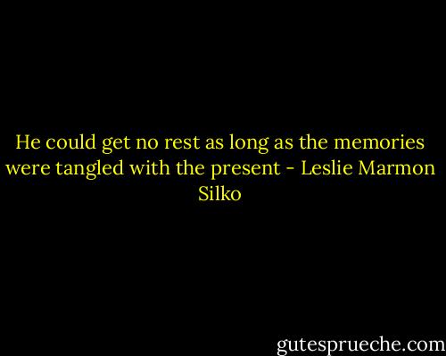 He could get no rest as long as the memories were tangled with the present - Leslie Marmon Silko