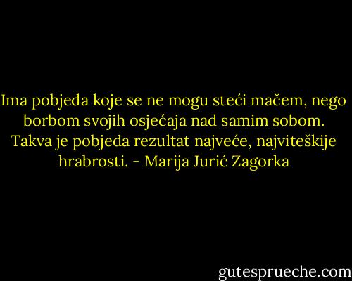 Ima pobjeda koje se ne mogu steći mačem, nego borbom svojih osjećaja nad samim sobom. Takva je pobjeda rezultat najveće, najviteškije hrabrosti. - Marija Jurić Zagorka