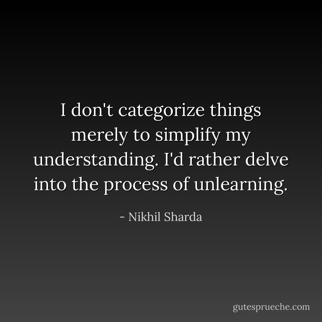 I don't categorize things merely to simplify my understanding. I'd rather delve into the process of unlearning. - Nikhil Sharda