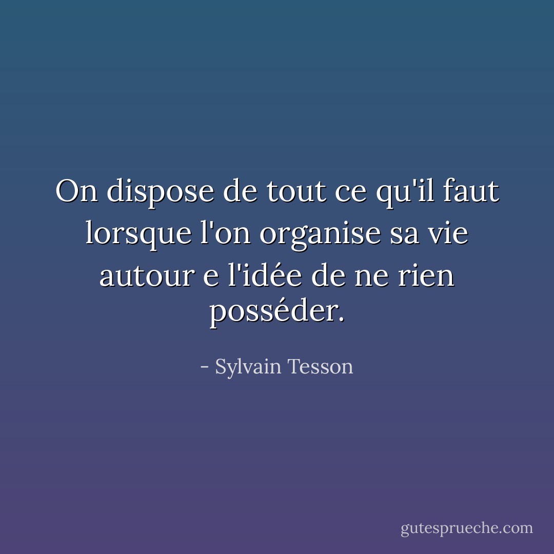 On dispose de tout ce qu'il faut lorsque l'on organise sa vie autour e l'idée de ne rien posséder. - Sylvain Tesson