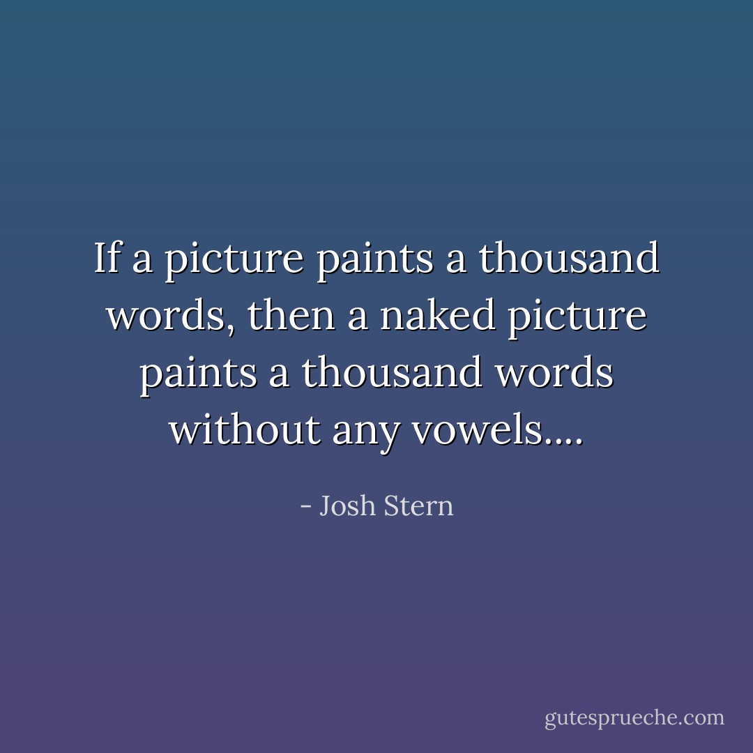 If a picture paints a thousand words, then a naked picture paints a thousand words without any vowels.... - Josh Stern