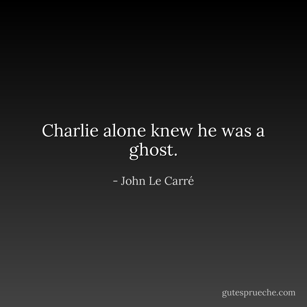 Charlie alone knew he was a ghost. - John Le Carré