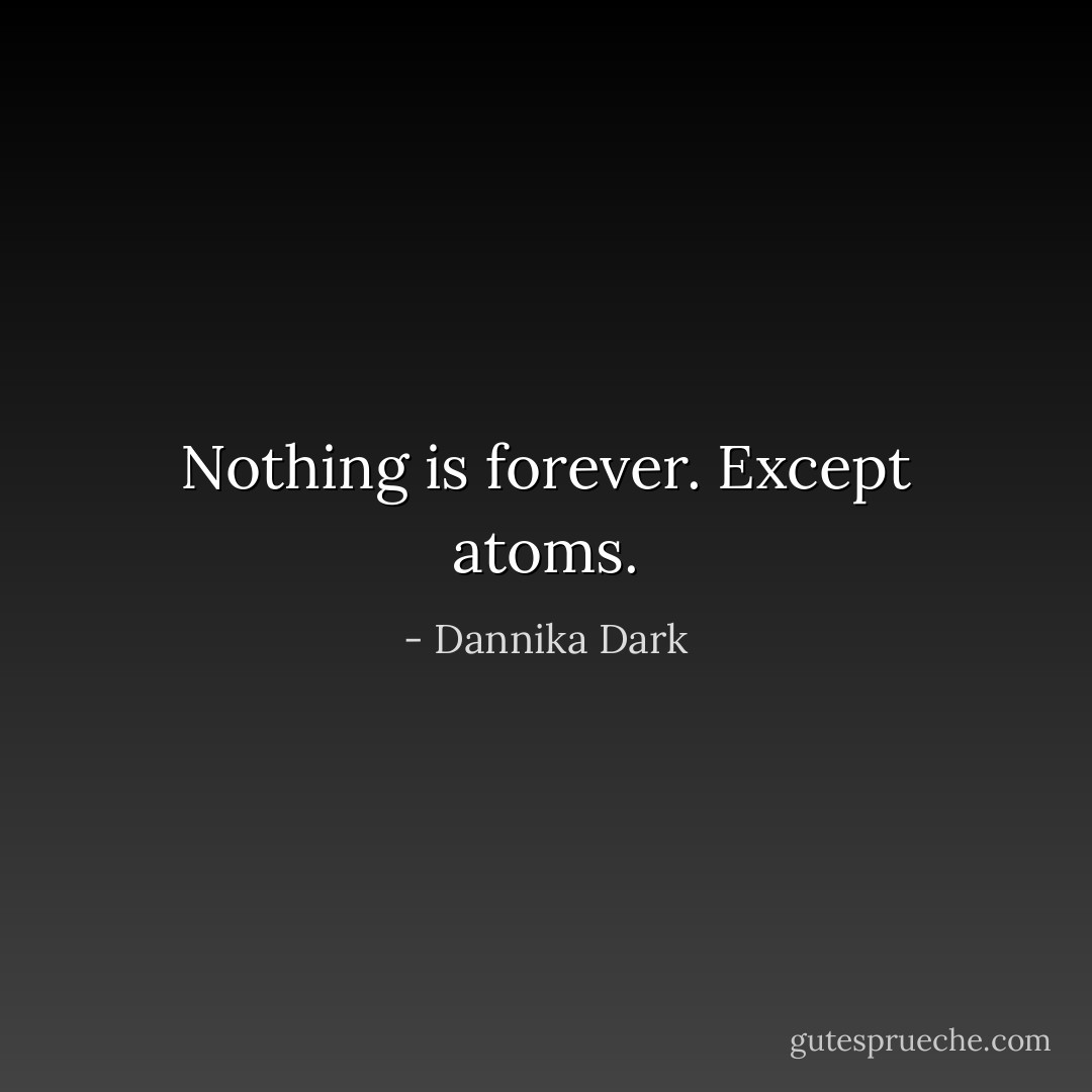 Nothing is forever. Except atoms. - Dannika Dark