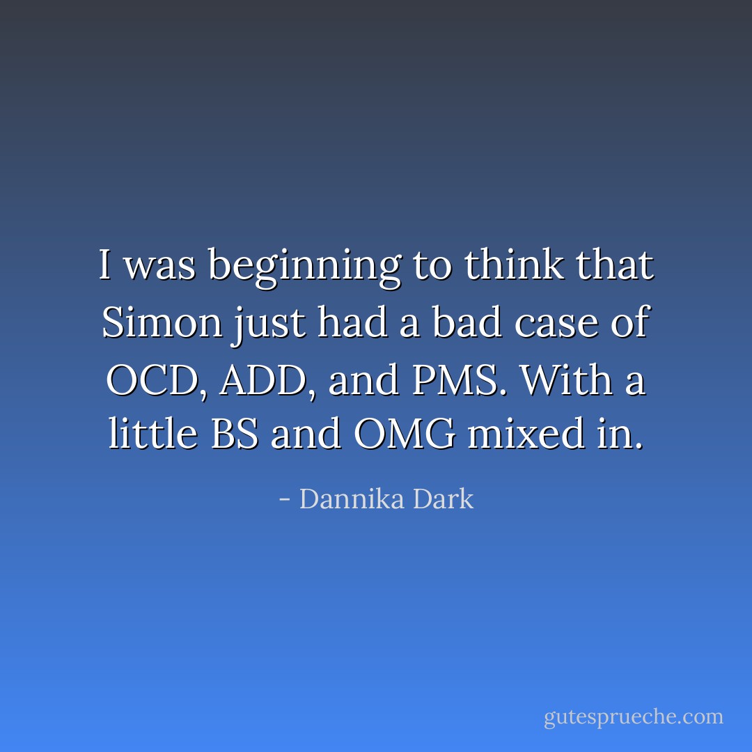 I was beginning to think that Simon just had a bad case of OCD, ADD, and PMS. With a little BS and OMG mixed in. - Dannika Dark