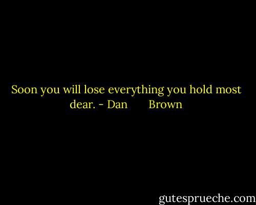 Soon you will lose everything you hold most dear. - Dan       Brown