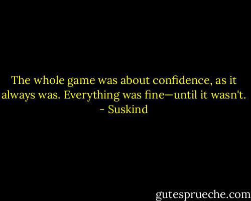 The whole game was about confidence, as it always was. Everything was fine—until it wasn't. - Suskind