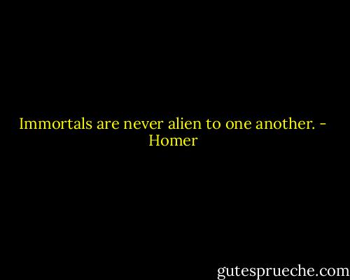 Immortals are never alien to one another. - Homer