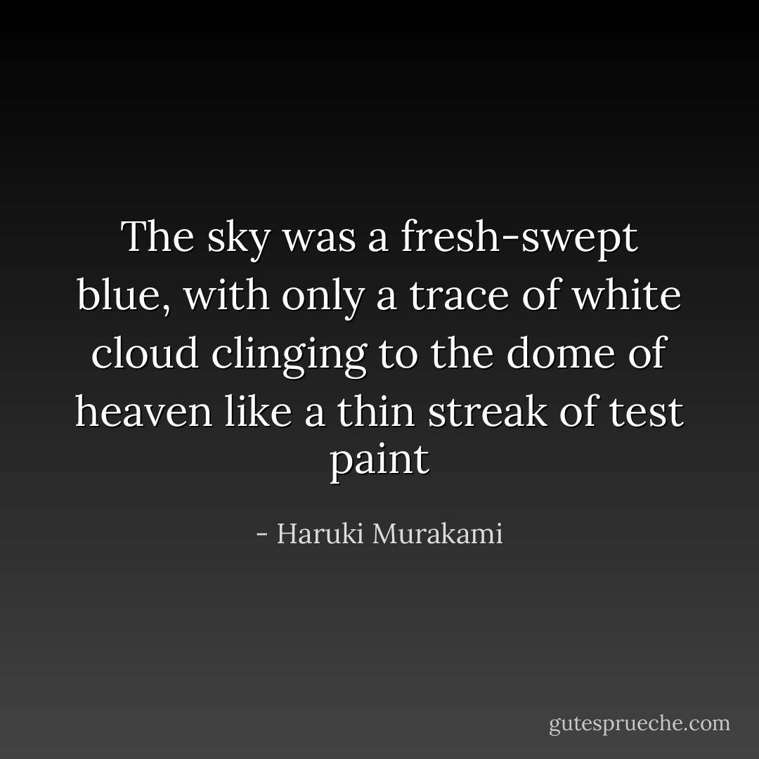 The sky was a fresh-swept blue, with only a trace of white cloud clinging to the dome of heaven like a thin streak of test paint - Haruki Murakami