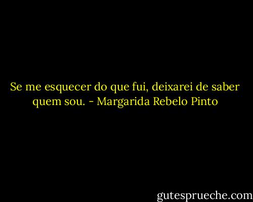 Se me esquecer do que fui, deixarei de saber quem sou. - Margarida Rebelo Pinto
