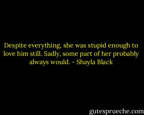 Despite everything, she was stupid enough to love him still. Sadly, some part of her probably always would. - Shayla Black