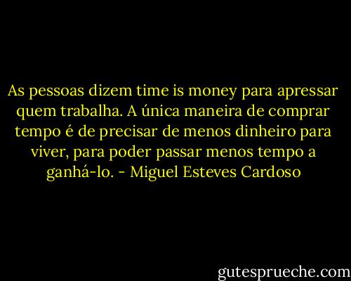 As pessoas dizem time is money para apressar quem trabalha. A única maneira de comprar tempo é de precisar de menos dinheiro para viver, para poder passar menos tempo a ganhá-lo. - Miguel Esteves Cardoso