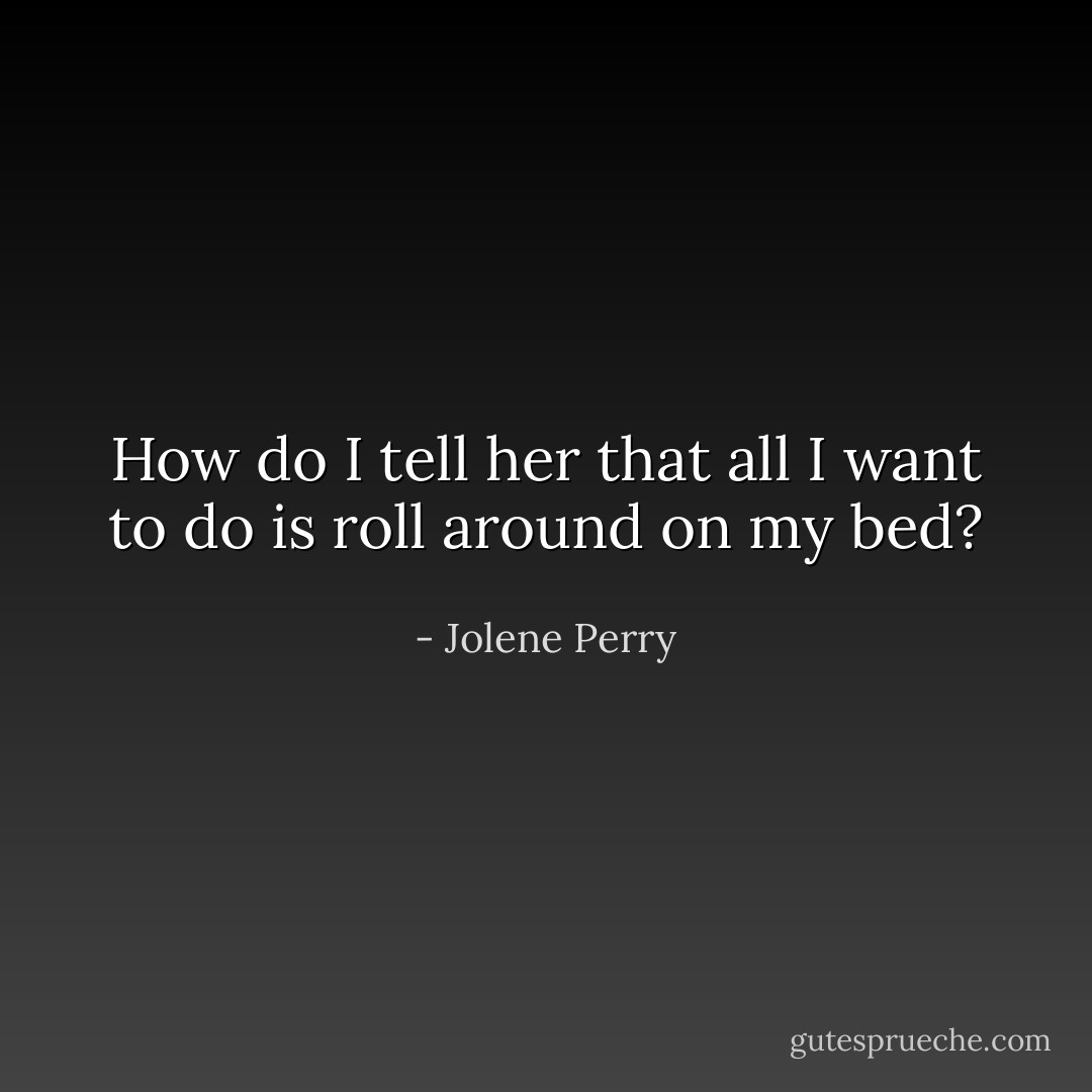 How do I tell her that all I want to do is roll around on my bed? - Jolene Perry