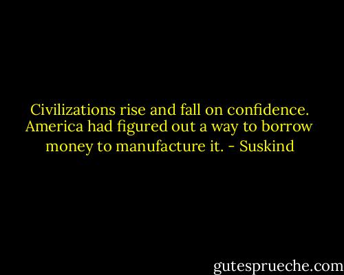 Civilizations rise and fall on confidence. America had figured out a way to borrow money to manufacture it. - Suskind