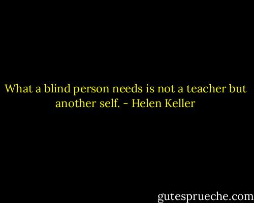 What a blind person needs is not a teacher but another self. - Helen Keller