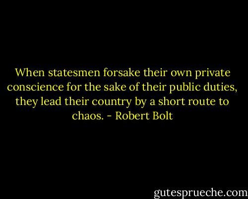 When statesmen forsake their own private conscience for the sake of their public duties, they lead their country by a short route to chaos. - Robert Bolt