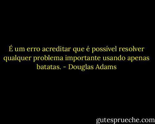 É um erro acreditar que é possível resolver qualquer problema importante usando apenas batatas. - Douglas Adams