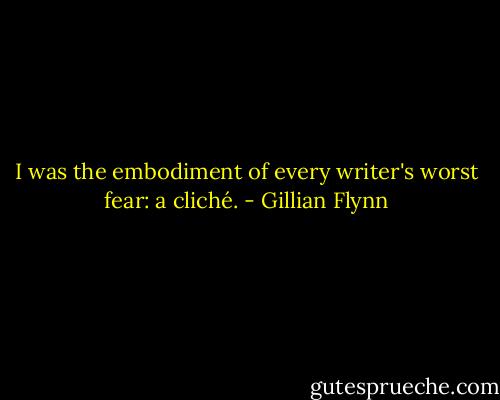 I was the embodiment of every writer's worst fear: a cliché. - Gillian Flynn