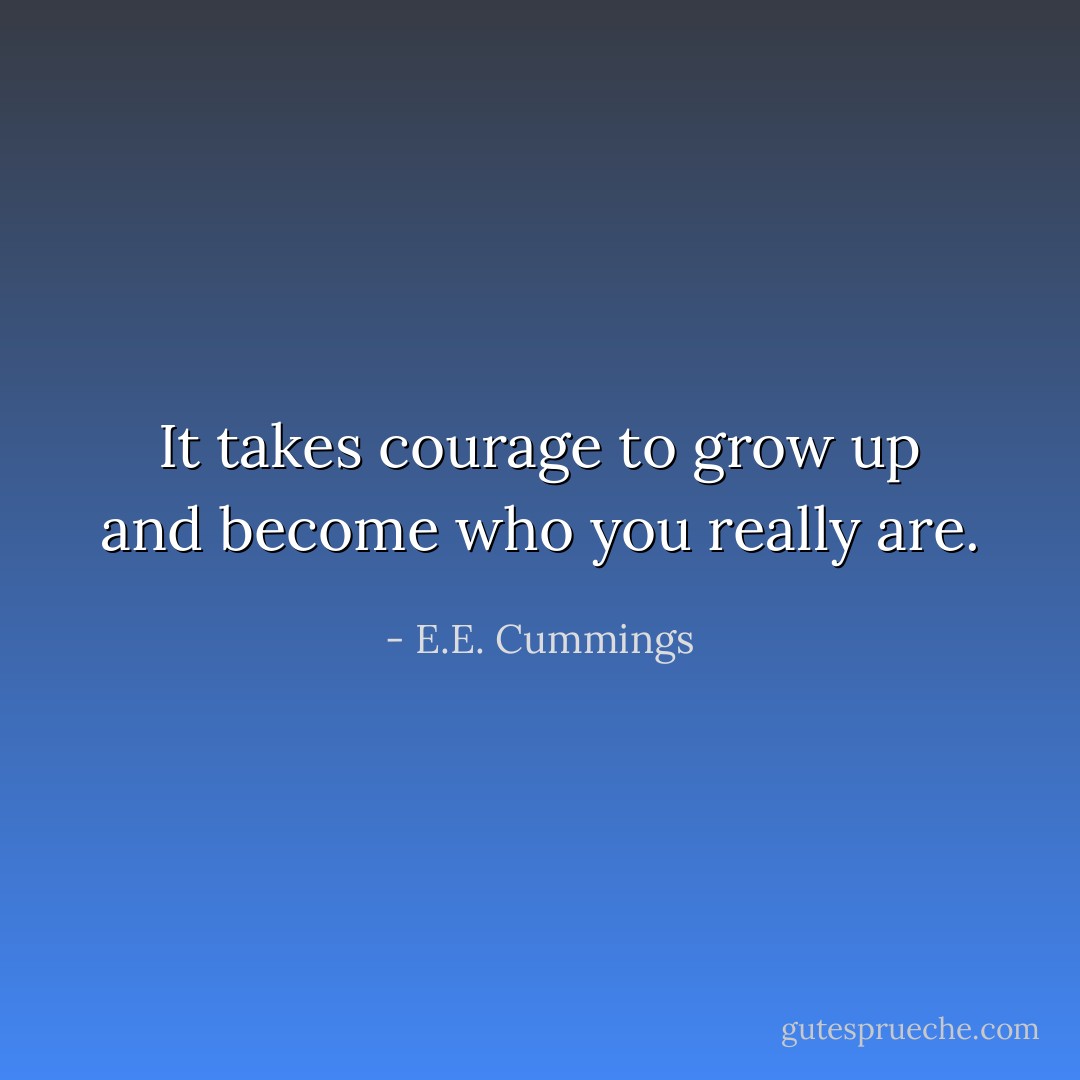 It takes courage to grow up and become who you really are. - E.E. Cummings