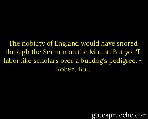 The nobility of England would have snored through the Sermon on the Mount. But you'll labor like scholars over a bulldog's pedigree. - Robert Bolt