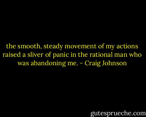 the smooth, steady movement of my actions raised a sliver of panic in the rational man who was abandoning me. - Craig Johnson