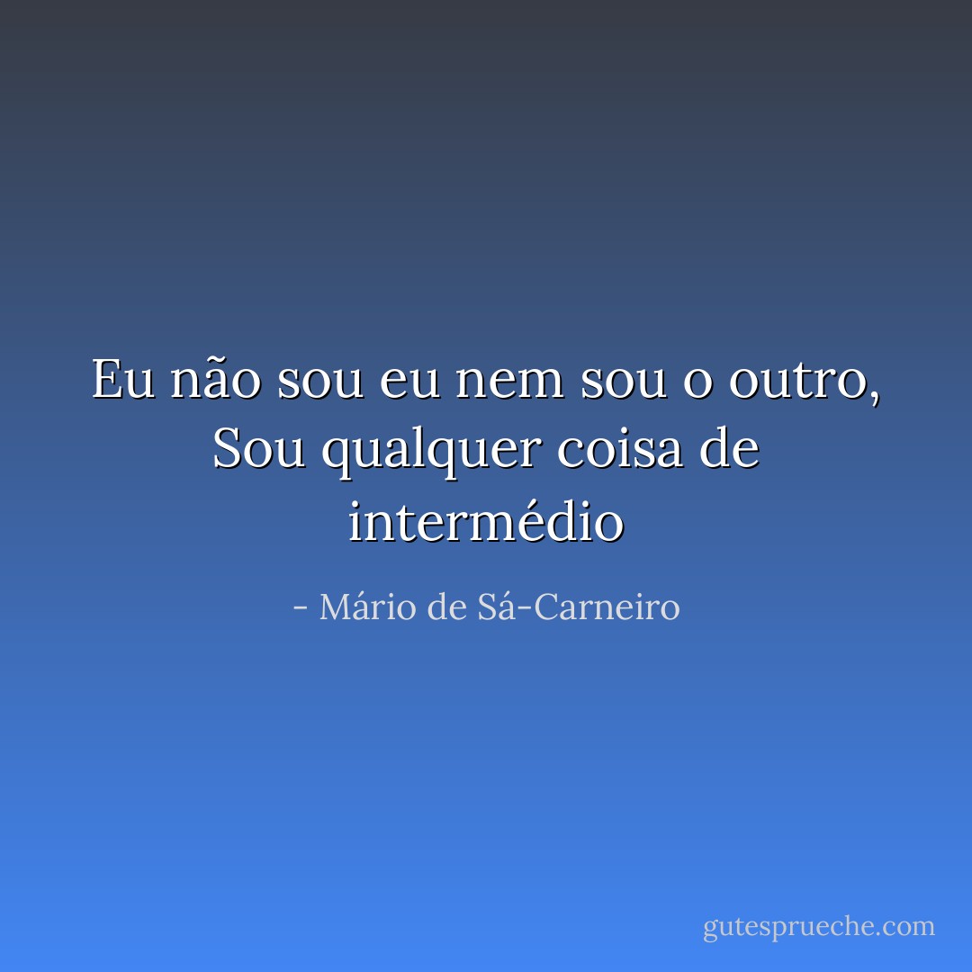 Eu não sou eu nem sou o outro,<br />Sou qualquer coisa de intermédio - Mário de Sá-Carneiro