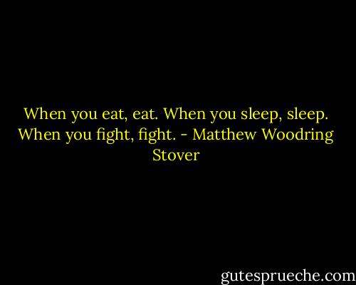 When you eat, eat. When you sleep, sleep. When you fight, fight. - Matthew Woodring Stover