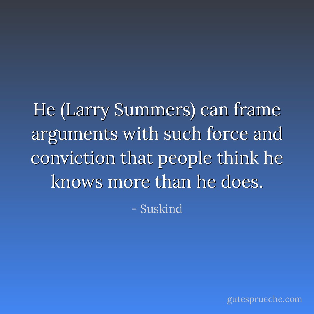 He (Larry Summers) can frame arguments with such force and conviction that people think he knows more than he does. - Suskind