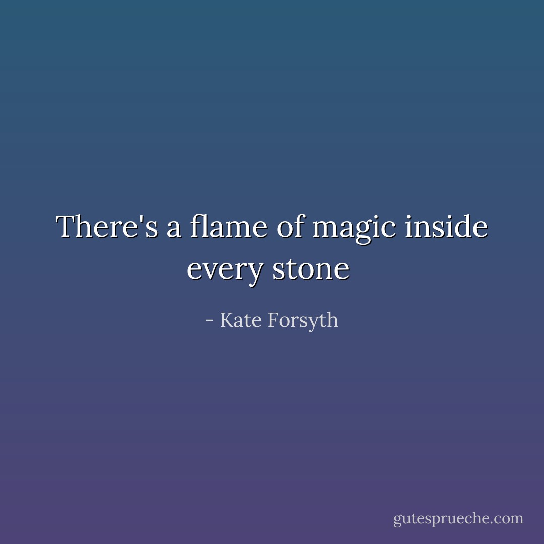 There's a flame of magic inside every stone  - Kate Forsyth