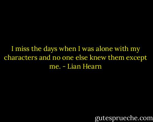 I miss the days when I was alone with my characters and no one else knew them except me. - Lian Hearn
