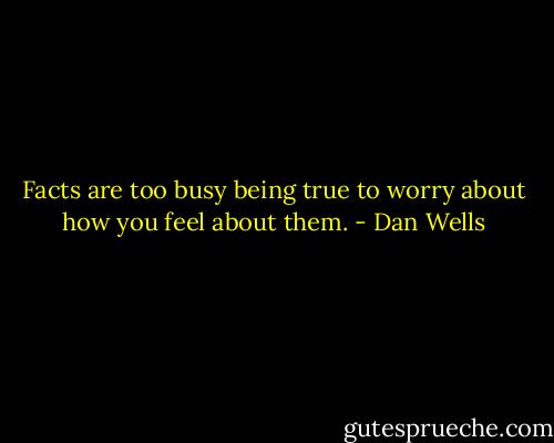 Facts are too busy being true to worry about how you feel about them. - Dan Wells