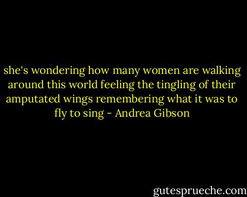 she's wondering how many women are walking around this world<br />feeling the tingling of their amputated wings<br />remembering what it was to fly to sing - Andrea Gibson