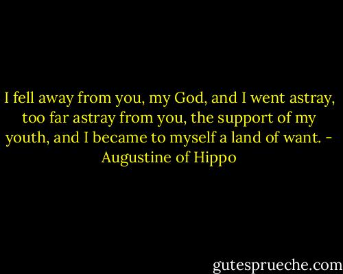 I fell away from you, my God, and I went astray, too far astray from you, the support of my youth, and I became to myself a land of want. - Augustine of Hippo