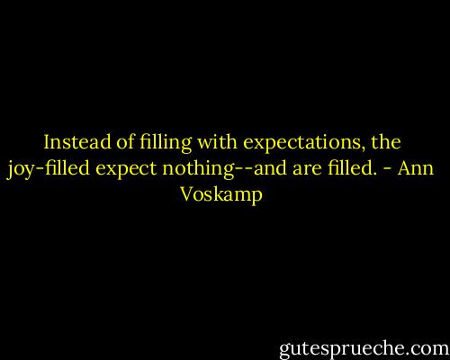 Instead of filling with expectations, the joy-filled expect nothing--and are filled. - Ann Voskamp