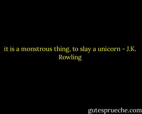 it is a monstrous thing, to slay a unicorn - J.K. Rowling