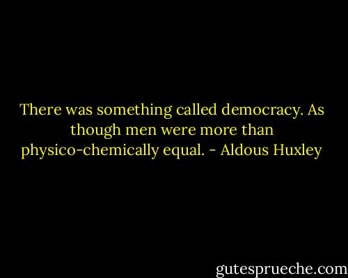 There was something called democracy. As though men were more than physico-chemically equal. - Aldous Huxley
