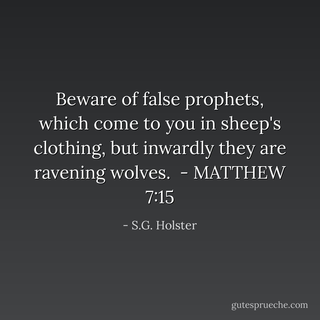 Beware of false prophets, which come to you in sheep's clothing, but inwardly they are ravening wolves.<br /><br />- MATTHEW 7:15 - S.G. Holster