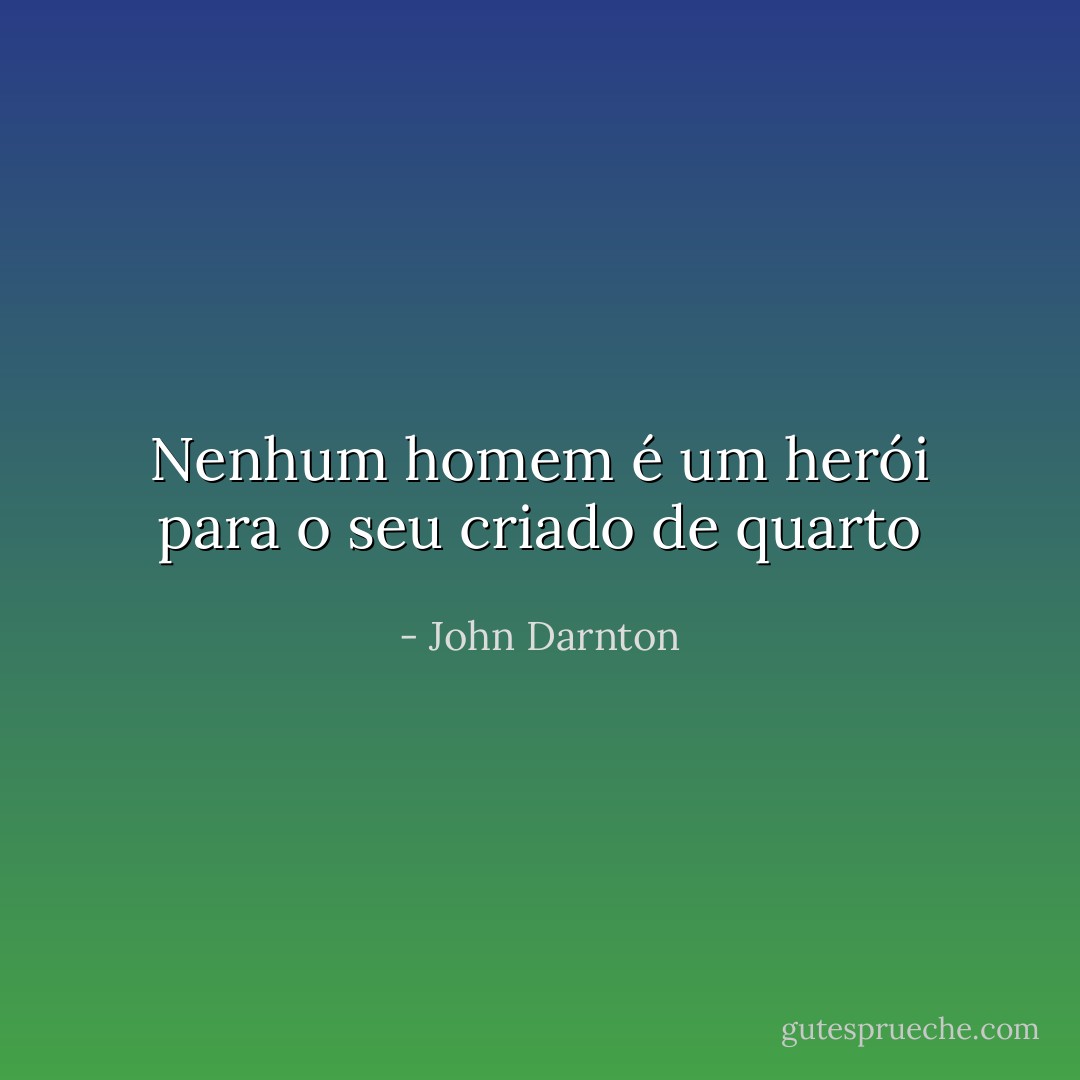 Nenhum homem é um herói para o seu criado de quarto - John Darnton