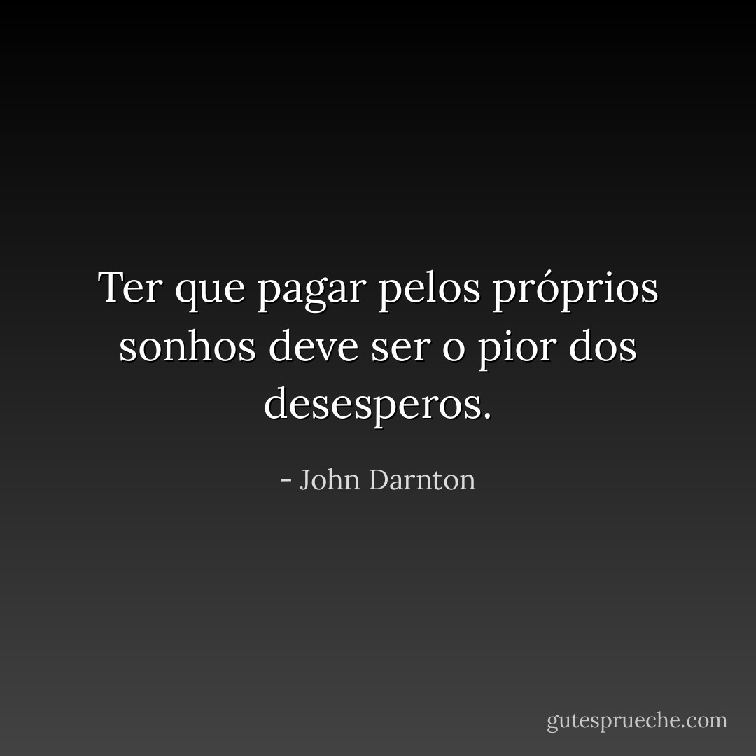Ter que pagar pelos próprios sonhos deve ser o pior dos desesperos. - John Darnton