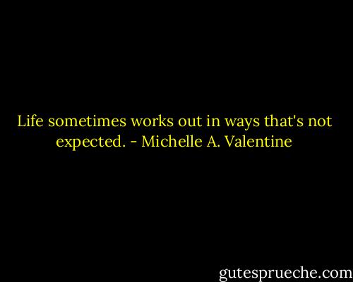 Life sometimes works out in ways that's not expected. - Michelle A. Valentine