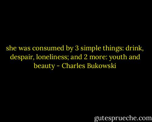 she was consumed by 3 simple things:<br />drink, despair, loneliness; and 2 more:<br />youth and beauty - Charles Bukowski