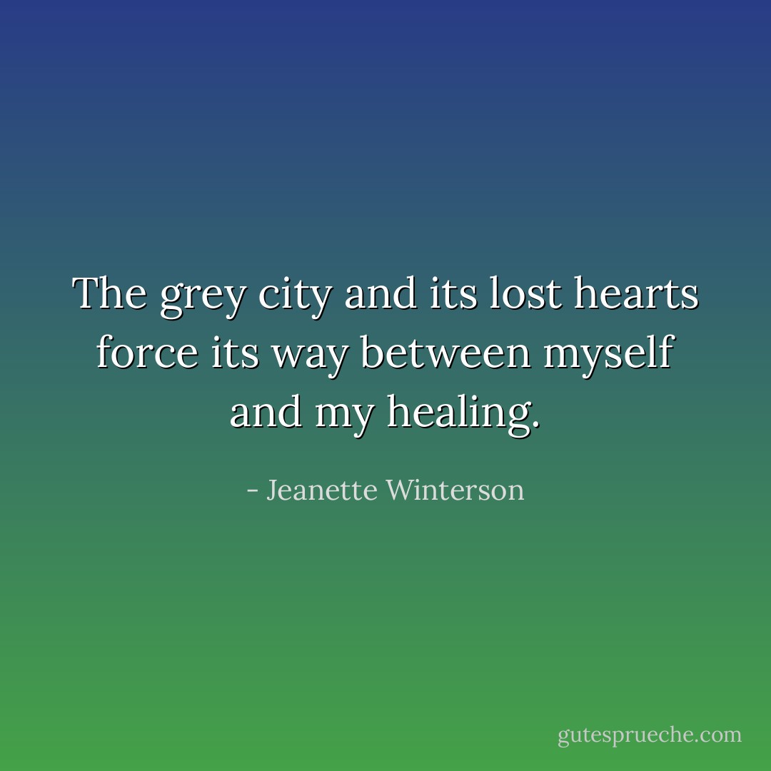 The grey city and its lost hearts force its way between myself and my healing. - Jeanette Winterson