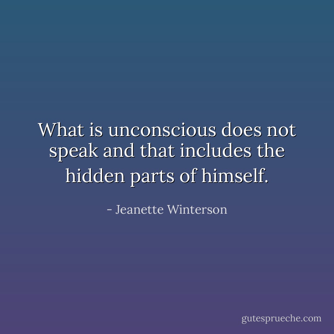 What is unconscious does not speak and that includes the hidden parts of himself. - Jeanette Winterson