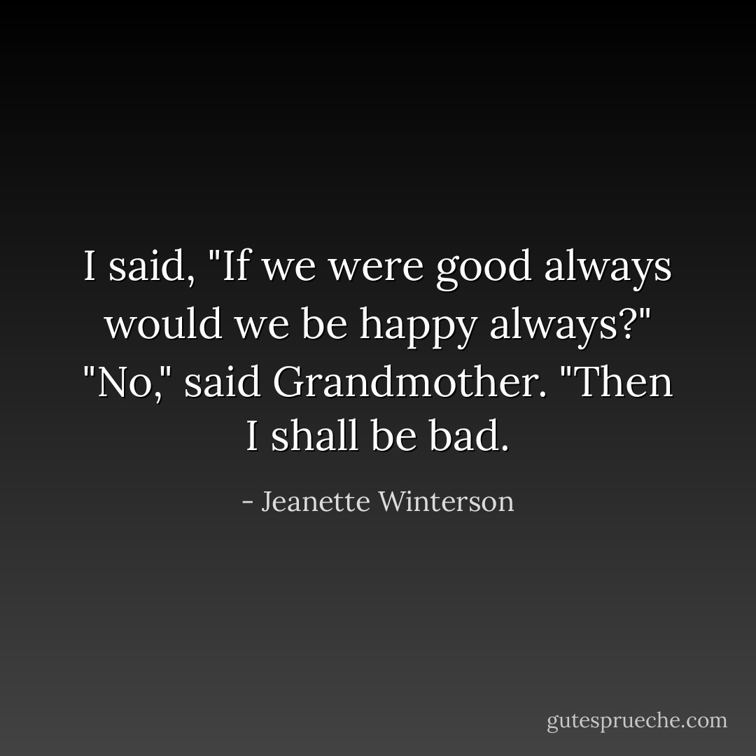 I said, "If we were good always would we be happy always?"<br />"No," said Grandmother.<br />"Then I shall be bad. - Jeanette Winterson