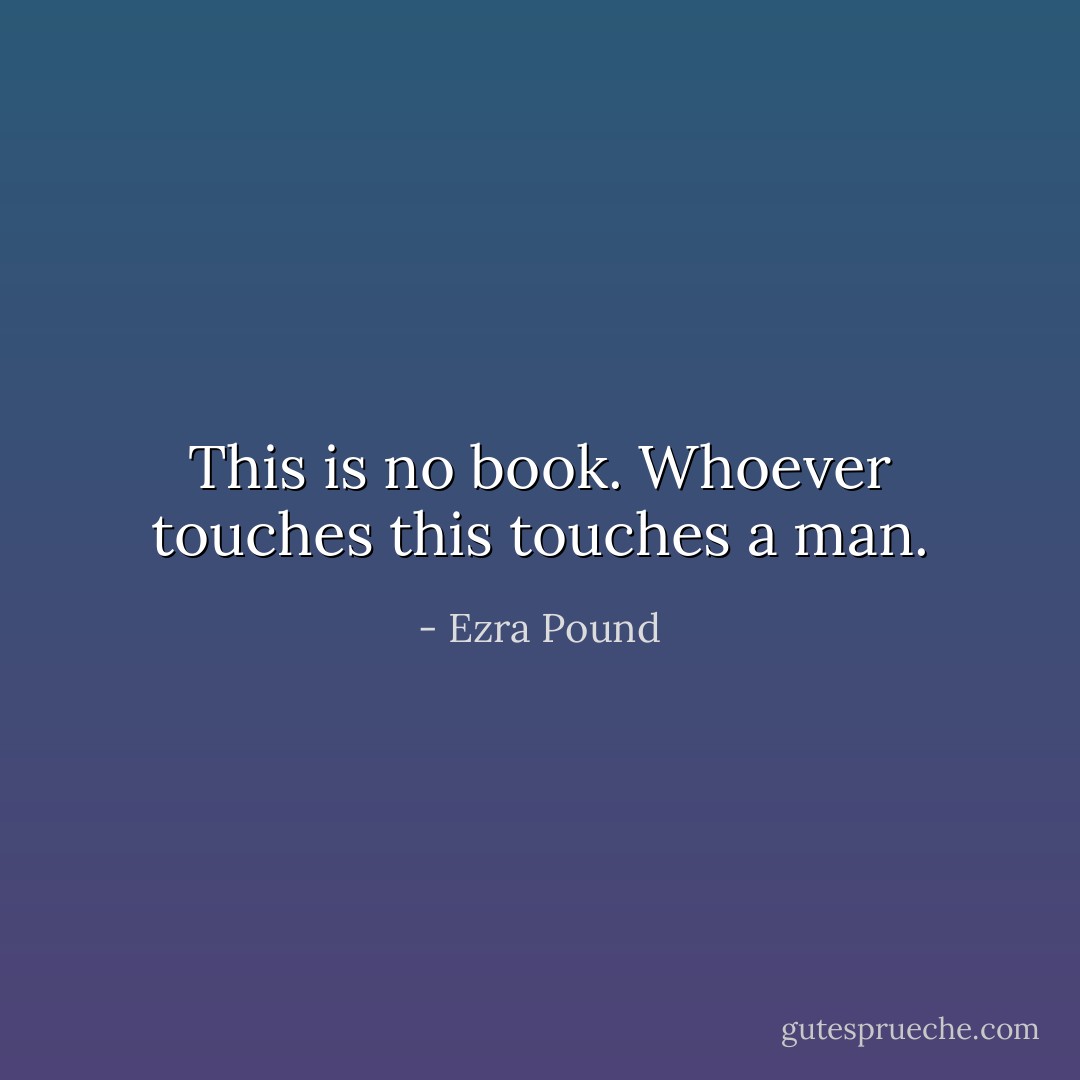 This is no book. Whoever touches this touches a man. - Ezra Pound