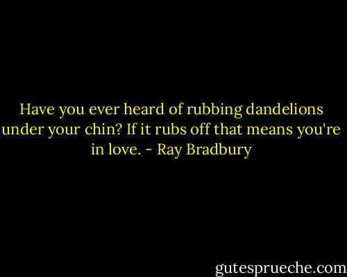 Have you ever heard of rubbing dandelions under your chin? If it rubs off that means you're in love. - Ray Bradbury
