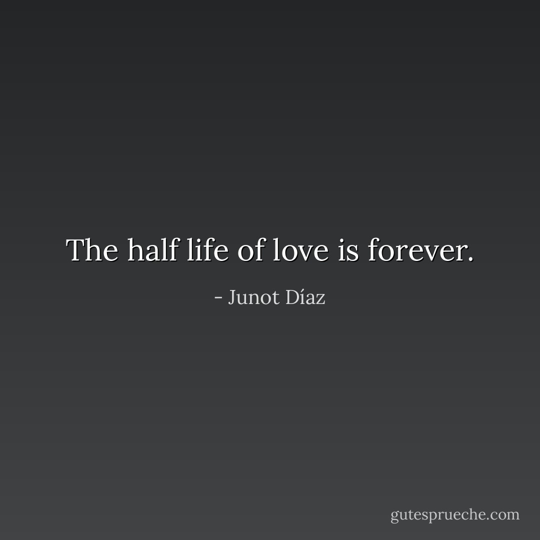 The half life of love is forever. - Junot Díaz