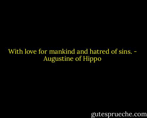 With love for mankind and hatred of sins. - Augustine of Hippo